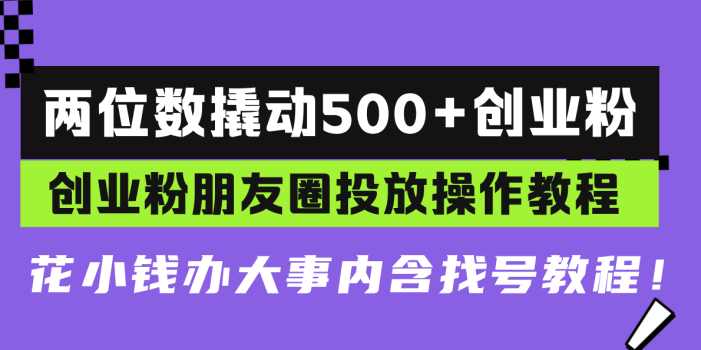 两位数撬动500+创业粉,创业粉朋友圈投放操作教程,花小钱办大事内含找…