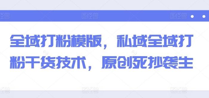 全域打粉模版,私域全域打粉干货技术,原创死抄袭生