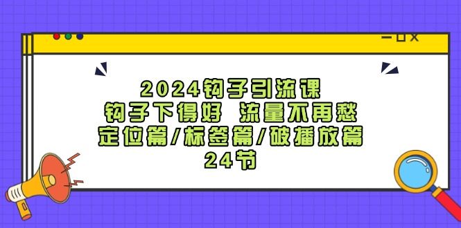 2024钩子引流课:钩子下得好流量不再愁,定位篇/标签篇/破播放篇/24节