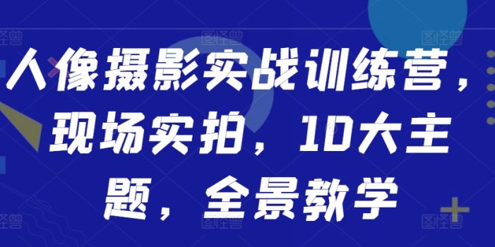人像摄影实战训练营，现场实拍，10大主题，全景教学