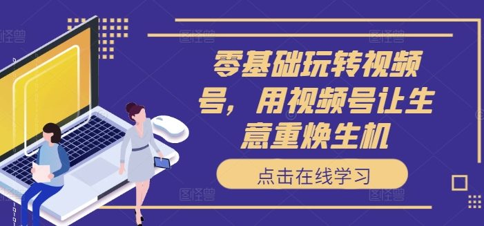 零基础玩转视频号,用视频号让生意重焕生机