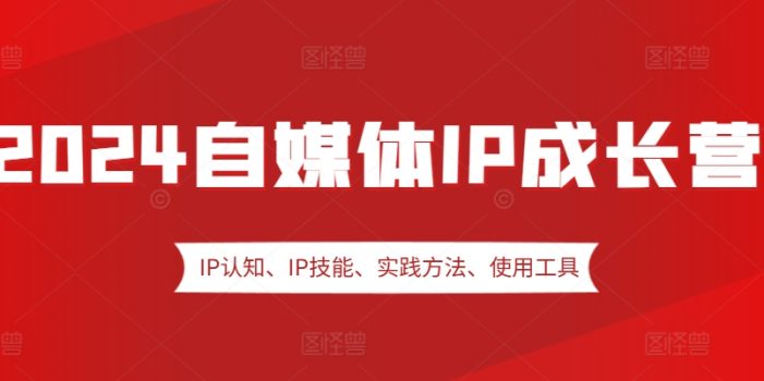 2024自媒体IP成长营,IP认知、IP技能、实践方法、使用工具、嘉宾分享等