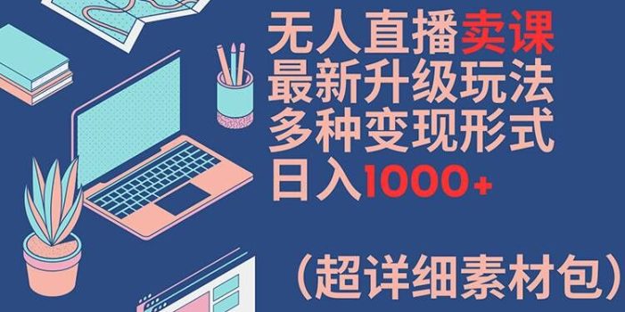 无人直播卖课最新升级玩法,多种变现形式,日入1000+(超详细素材包)【揭秘】