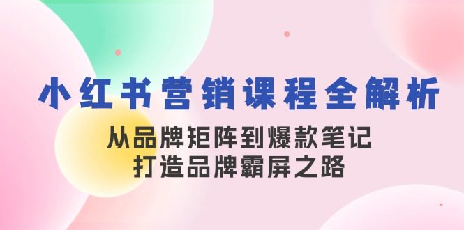 小红书营销课程全解析,从品牌矩阵到爆款笔记,打造品牌霸屏之路