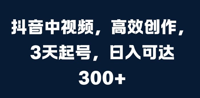抖音中视频,高效创作,3天起号,日入可达3张【揭秘】