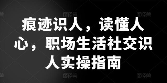痕迹识人,读懂人心,职场生活社交识人实操指南