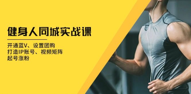 健身人 同城实战课:开通蓝V、设置团购、打造IP账号、视频矩阵、起号涨粉