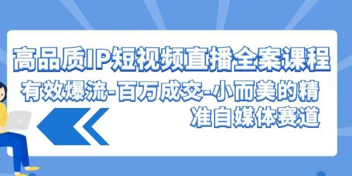 (9591期)高品质 IP短视频直播-全案课程,有效爆流-百万成交-小而美的精准自媒体赛道