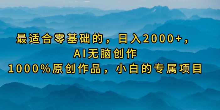 (9866期)最适合零基础的,日入2000+,AI无脑创作,100%原创作品,小白的专属项目