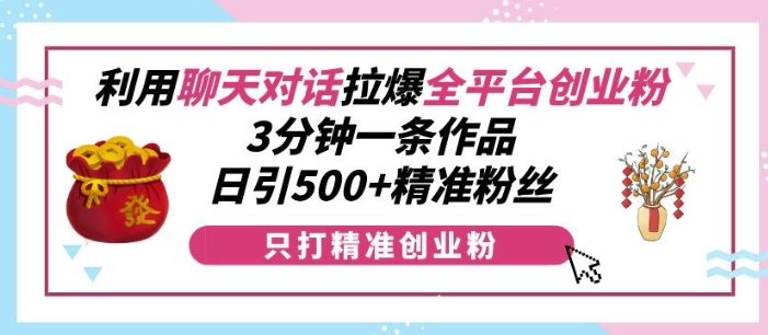 利用聊天对话拉爆全平台创业粉,3分钟一条作品,日引500+精准粉丝