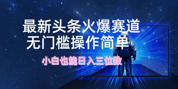 最新头条火爆赛道,无门槛操作简单,小白也能日入三位数