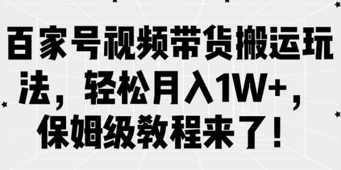百家号视频带货搬运玩法,轻松月入1W+,保姆级教程来了【揭秘】