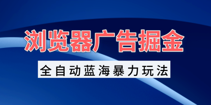 浏览器广告掘金,全自动蓝海暴力玩法,轻松日入1000+矩阵无脑开干