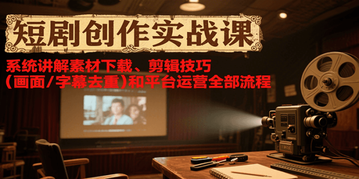 短剧创作实战课,系统讲解素材下载、剪辑技巧(画面/字幕去重)和平台运营全部流程