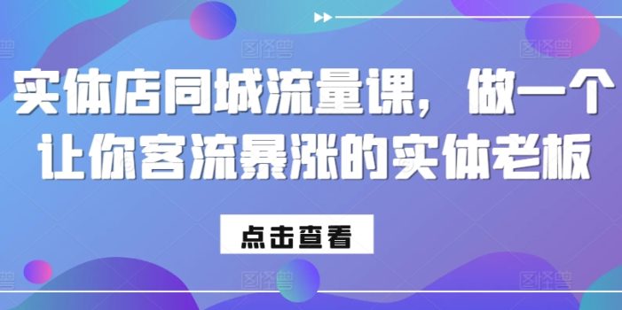 实体店同城流量课,做一个让你客流暴涨的实体老板