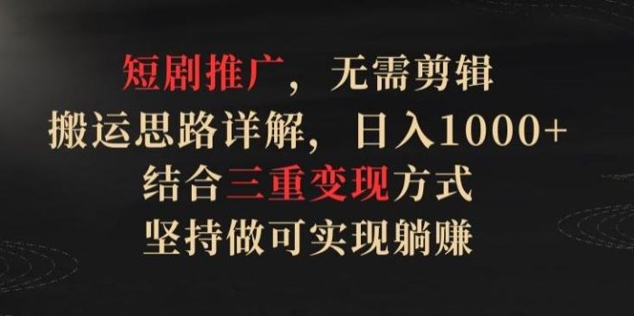 短剧推广,无需剪辑,搬运思路详解,日入1000+,结合三重变现方式,坚持做可实现躺赚【揭秘】