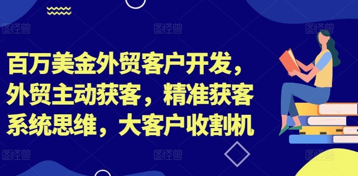 百万美金外贸客户开发,外贸主动获客,精准获客系统思维,大客户收割机