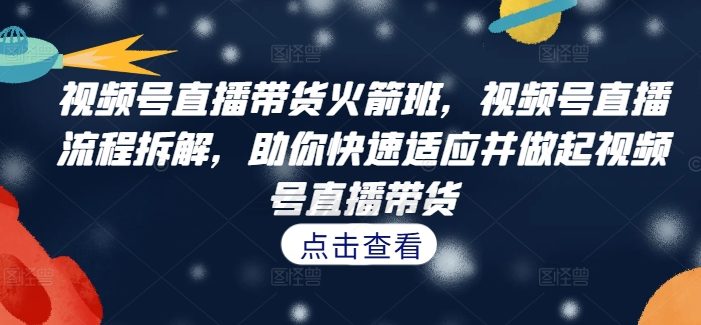 视频号直播带货火箭班,视频号直播流程拆解,助你快速适应并做起视频号直播带货