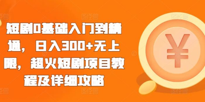 短剧0基础入门到精通,日入300+无上限,超火短剧项目教程及详细攻略