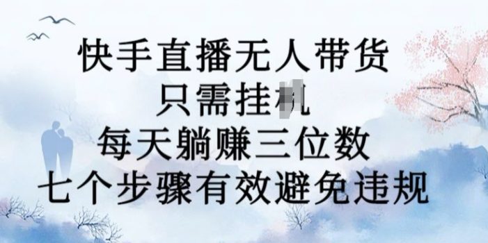10月新玩法,快手直播无人带货,每天躺Z三位数,七个步骤有效避免违规【揭秘】