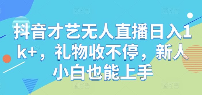 抖音才艺无人直播日入1k+,礼物收不停,新人小白也能上手【揭秘】