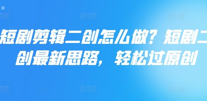短剧剪辑二创怎么做?短剧二创最新思路,轻松过原创