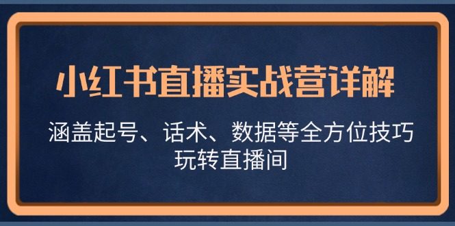 小红书直播实战营详解,涵盖起号、话术、数据等全方位技巧,玩转直播间