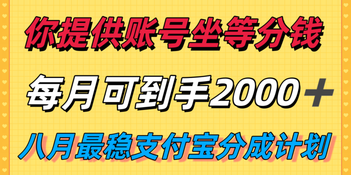 你提供账号我们发视频,每月到手2k+,八月最稳支付宝分成计划玩法来袭!