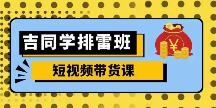 吉同学排雷班短视频带货课,零基础·详解流量成果
