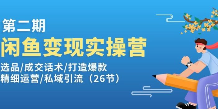 闲鱼变现实操训练营第2期:选品/成交话术/打造爆款/精细运营/私域引流