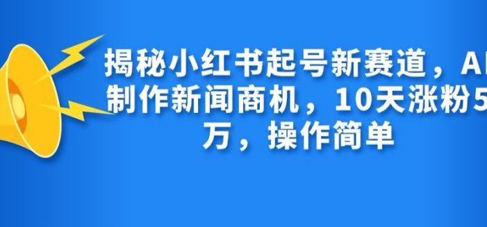 揭秘小红书起号新赛道,AI制作新闻商机,10天涨粉1万,操作简单