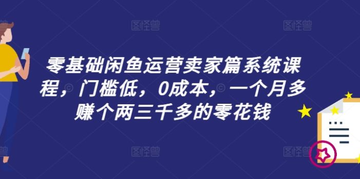 零基础闲鱼运营卖家篇系统课程,门槛低,0成本,一个月多赚个两三千多的零花钱