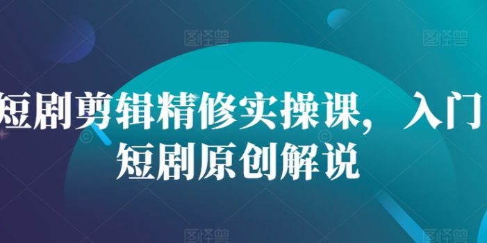 短剧剪辑精修实操课,入门短剧原创解说