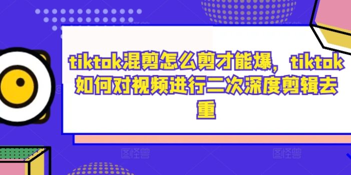 tiktok混剪怎么剪才能爆,tiktok如何对视频进行二次深度剪辑去重