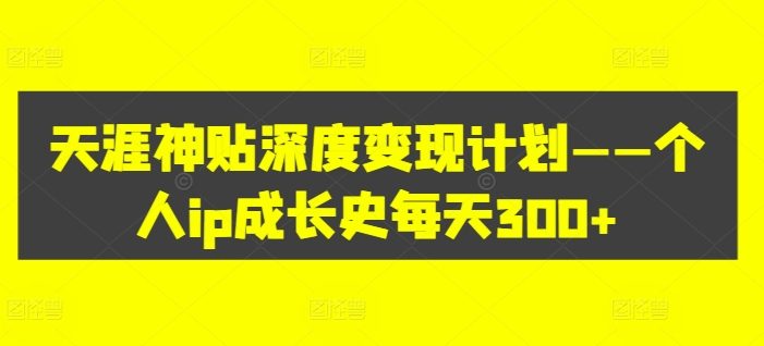 天涯神贴深度变现计划——个人ip成长史每天300+【揭秘】