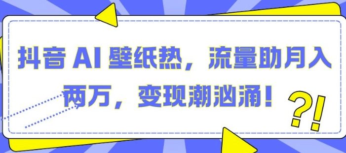 抖音 AI 壁纸热,流量助月入两W,变现潮汹涌【揭秘】