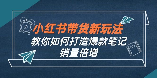小红书带货新玩法【9月课程】教你如何打造爆款笔记,销量倍增(无水印