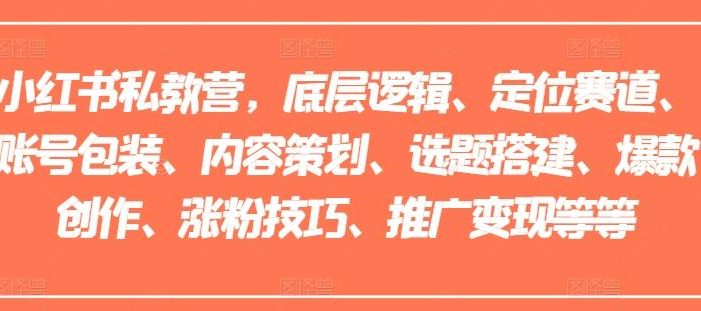 小红书私教营,底层逻辑、定位赛道、账号包装、内容策划、选题搭建、爆款创作、涨粉技巧、推广变现等等