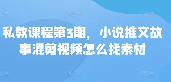 私教课程第3期,小说推文故事混剪视频怎么找素材
