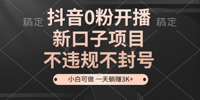 抖音0粉开播,新口子项目,不违规不封号,小白可做,一天躺赚3K+