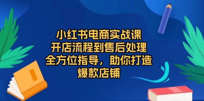 小红书电商实战课,开店流程到售后处理,全方位指导,助你打造爆款店铺