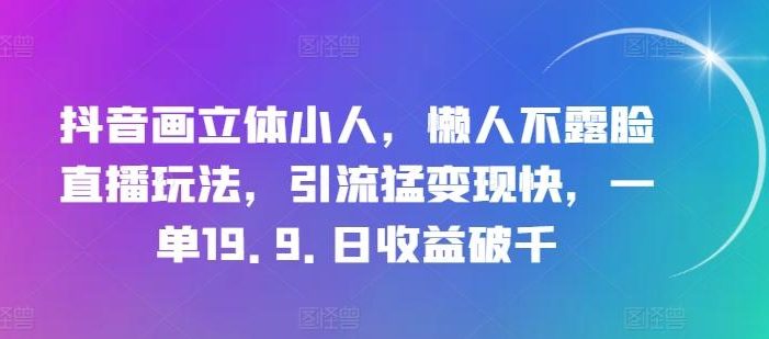 抖音画立体小人,懒人不露脸直播玩法,引流猛变现快,一单19.9.日收益破千【揭秘】