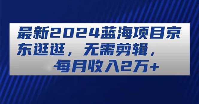 最新2024蓝海项目京东逛逛,无需剪辑,每月收入2万+
