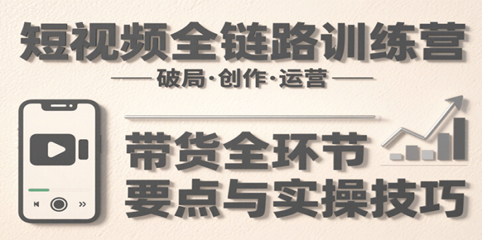 短视频全链路训练营:含破局、创作、运营、带货等多方面,详解各环节要点与实操技巧