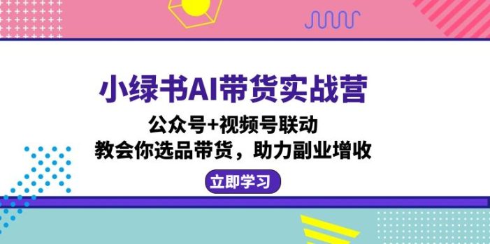 小绿书AI带货实战营:公众号+视频号联动,教会你选品带货,助力副业增收