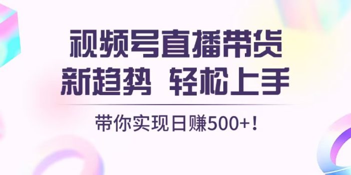 视频号直播带货新趋势,轻松上手,带你实现日赚500+
