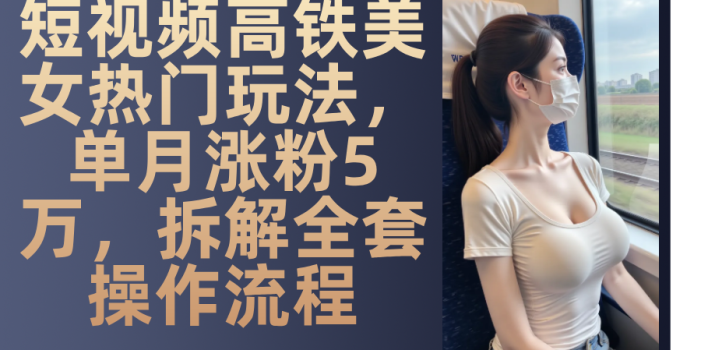 短视频高铁美女热门玩法,单月涨粉5万,拆解全套操作流程