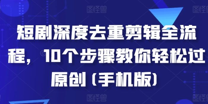 短剧深度去重剪辑全流程,10个步骤教你轻松过原创(手机版)