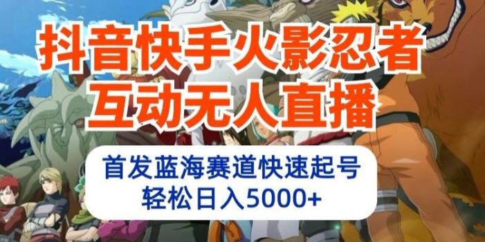 抖音快手火影忍者互动无人直播,首发蓝海赛道快速起号,轻松日入5000+【揭秘】