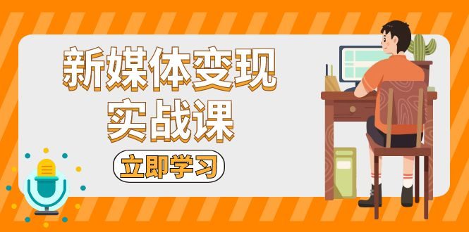 新媒体变现实战课:短视频+直播带货,拍摄、剪辑、引流、带货等